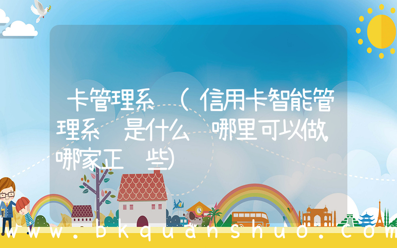 卡管理系统(信用卡智能管理系统是什么 哪里可以做，哪家正规些)